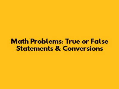 Math Problems: True or False Statements & Conversions
