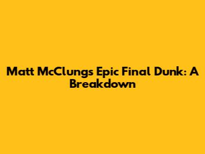 Matt McClung's Epic Final Dunk: A Breakdown