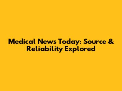 Medical News Today: Source & Reliability Explored