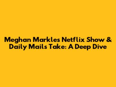Meghan Markle's Netflix Show & Daily Mail's Take: A Deep Dive