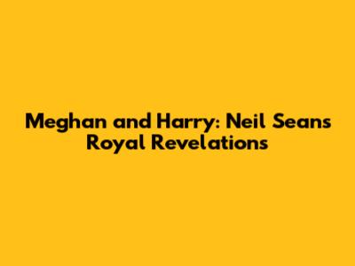 Meghan and Harry: Neil Sean's Royal Revelations