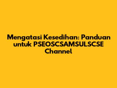 Mengatasi Kesedihan: Panduan untuk PSEOSCSAMSULSCSE Channel