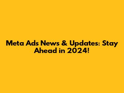 Meta Ads News & Updates: Stay Ahead in 2024!