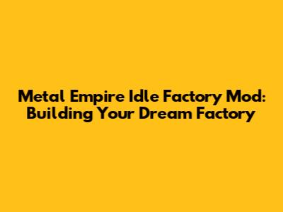 Metal Empire Idle Factory Mod: Building Your Dream Factory
