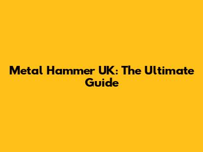 Metal Hammer UK: The Ultimate Guide