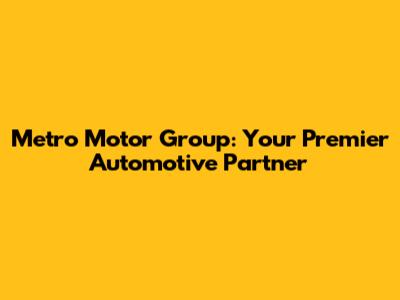 Metro Motor Group: Your Premier Automotive Partner
