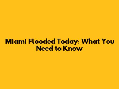 Miami Flooded Today: What You Need to Know