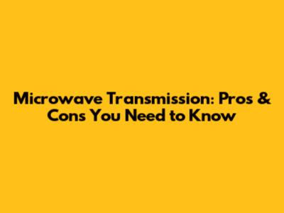 Microwave Transmission: Pros & Cons You Need to Know