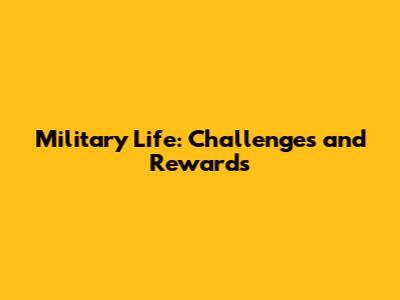 Military Life: Challenges and Rewards