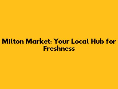 Milton Market: Your Local Hub for Freshness