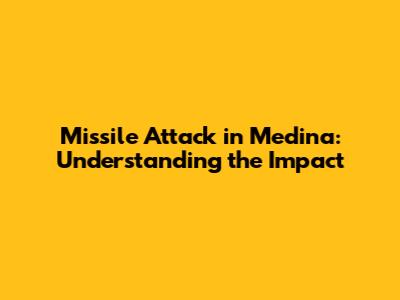 Missile Attack in Medina: Understanding the Impact