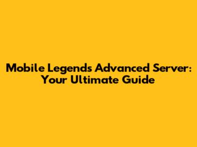 Mobile Legends Advanced Server: Your Ultimate Guide