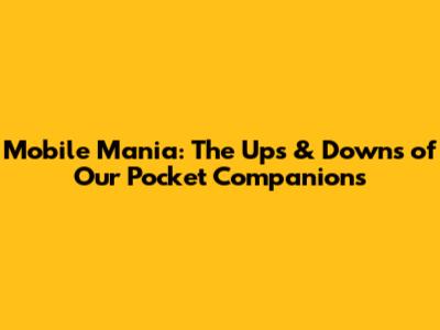 Mobile Mania: The Ups & Downs of Our Pocket Companions