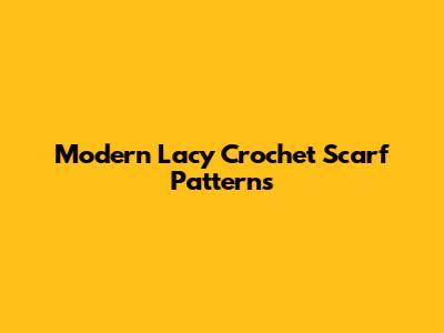 Modern Lacy Crochet Scarf Patterns