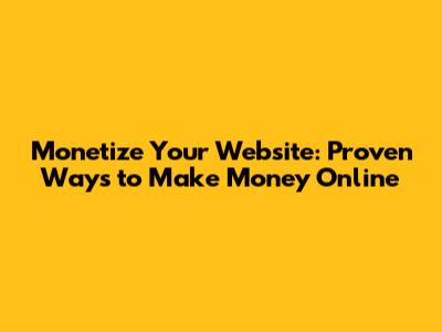 Monetize Your Website: Proven Ways to Make Money Online