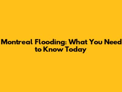 Montreal Flooding: What You Need to Know Today