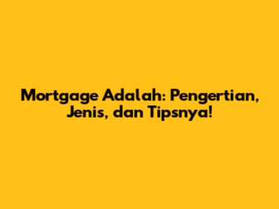 Mortgage Adalah: Pengertian, Jenis, dan Tipsnya!