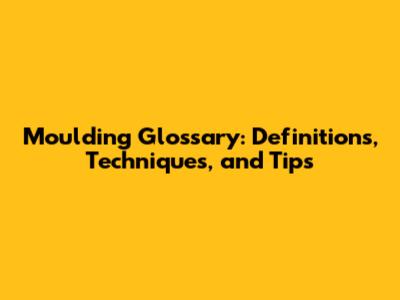 Moulding Glossary: Definitions, Techniques, and Tips