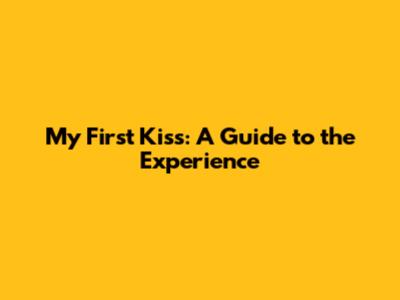 My First Kiss: A Guide to the Experience