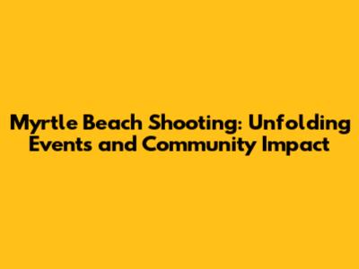 Myrtle Beach Shooting: Unfolding Events and Community Impact