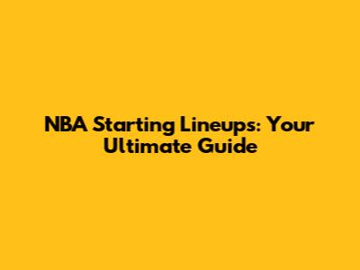 NBA Starting Lineups: Your Ultimate Guide