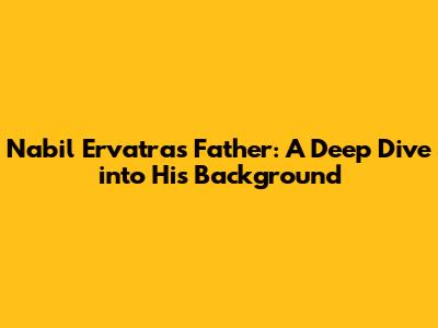 Nabil Ervatra's Father: A Deep Dive into His Background