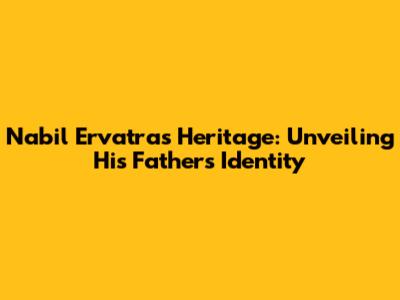 Nabil Ervatra's Heritage: Unveiling His Father's Identity