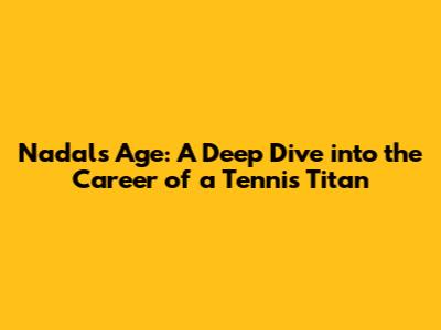 Nadal's Age: A Deep Dive into the Career of a Tennis Titan