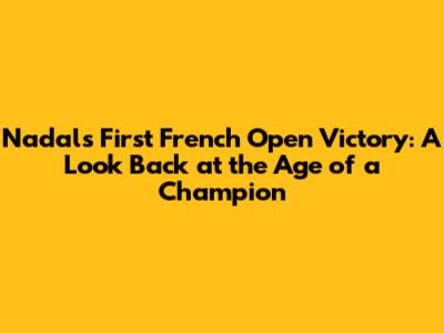 Nadal's First French Open Victory: A Look Back at the Age of a Champion