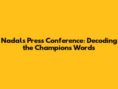 Nadal's Press Conference: Decoding the Champion's Words
