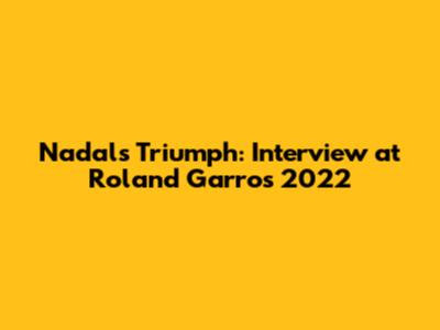 Nadal's Triumph: Interview at Roland Garros 2022