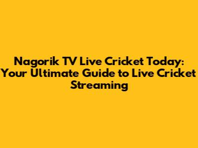 Nagorik TV Live Cricket Today: Your Ultimate Guide to Live Cricket Streaming