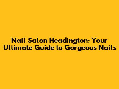 Nail Salon Headington: Your Ultimate Guide to Gorgeous Nails