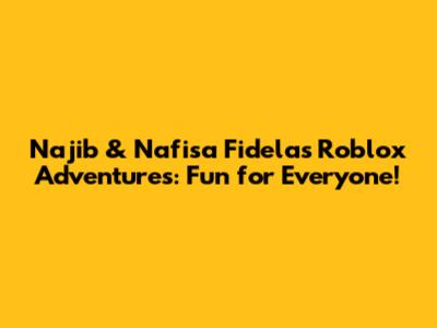 Najib & Nafisa Fidela's Roblox Adventures: Fun for Everyone!