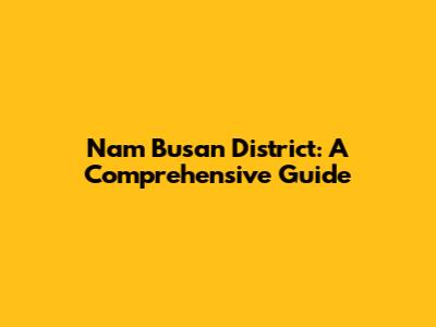 Nam Busan District: A Comprehensive Guide