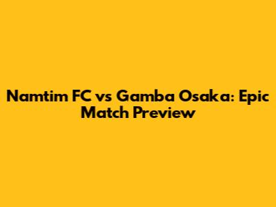 Namtim FC vs Gamba Osaka: Epic Match Preview