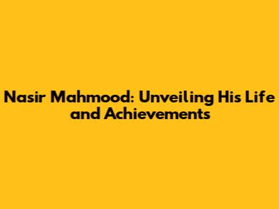 Nasir Mahmood: Unveiling His Life and Achievements