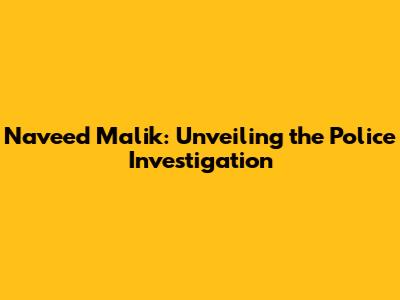 Naveed Malik: Unveiling the Police Investigation