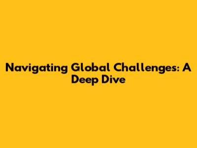 Navigating Global Challenges: A Deep Dive