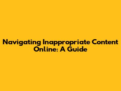 Navigating Inappropriate Content Online: A Guide