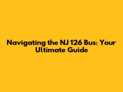 Navigating the NJ 126 Bus: Your Ultimate Guide