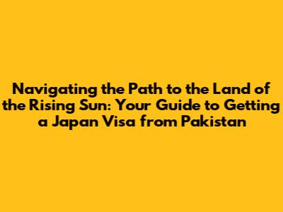 Navigating the Path to the Land of the Rising Sun: Your Guide to Getting a Japan Visa from Pakistan