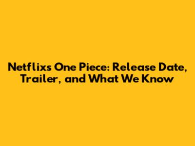 Netflix's One Piece: Release Date, Trailer, and What We Know