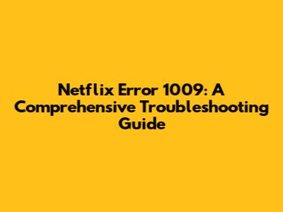 Netflix Error 1009: A Comprehensive Troubleshooting Guide