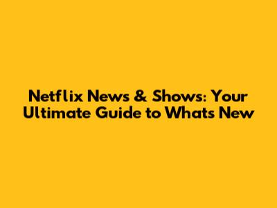 Netflix News & Shows: Your Ultimate Guide to What's New