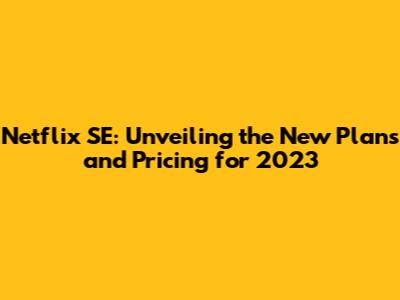 Netflix SE: Unveiling the New Plans and Pricing for 2023