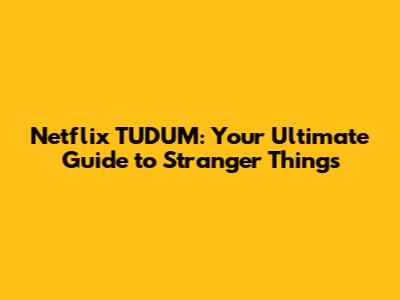 Netflix TUDUM: Your Ultimate Guide to Stranger Things