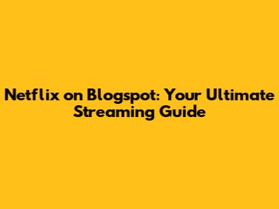 Netflix on Blogspot: Your Ultimate Streaming Guide