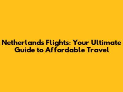 Netherlands Flights: Your Ultimate Guide to Affordable Travel