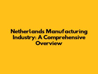 Netherlands Manufacturing Industry: A Comprehensive Overview
